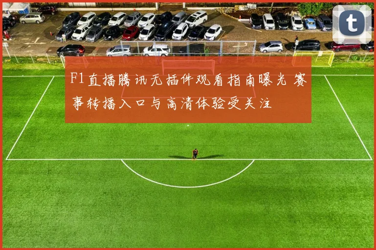 F1直播腾讯无插件观看指南曝光 赛事转播入口与高清体验受关注