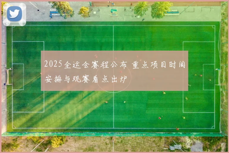 2025全运会赛程公布 重点项目时间安排与观赛看点出炉