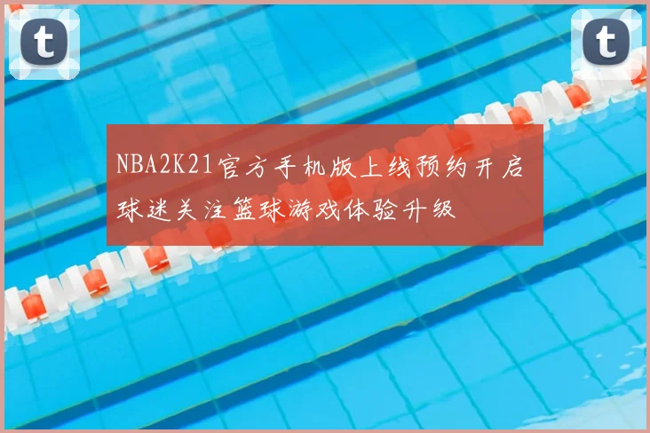 NBA2K21官方手机版上线预约开启 球迷关注篮球游戏体验升级